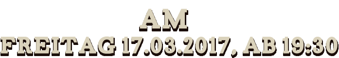 Am Freitag 17.03.2017, ab 19:30Uhr